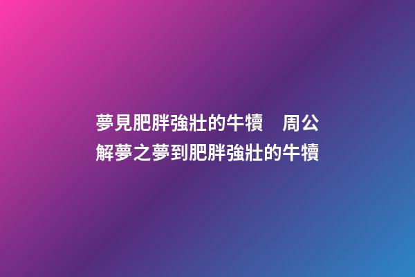夢見肥胖強壯的牛犢　周公解夢之夢到肥胖強壯的牛犢
